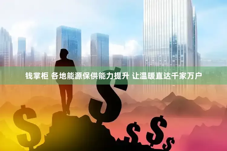 钱掌柜 各地能源保供能力提升 让温暖直达千家万户