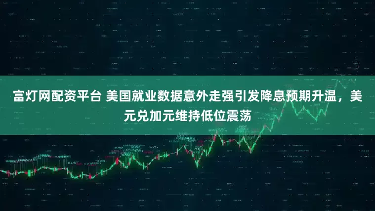 富灯网配资平台 美国就业数据意外走强引发降息预期升温，美元兑加元维持低位震荡