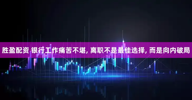 胜盈配资 银行工作痛苦不堪, 离职不是最佳选择, 而是向内破局