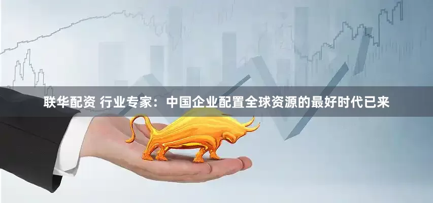 联华配资 行业专家：中国企业配置全球资源的最好时代已来