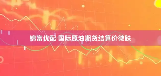 锦富优配 国际原油期货结算价微跌