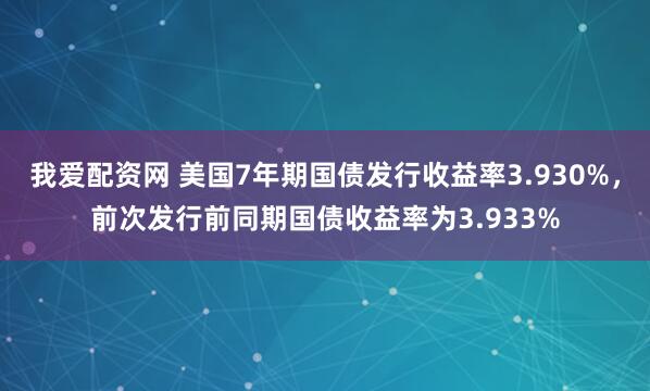 我爱配资网 美国7年期国债发行收益率3.930%，前次发行前同期国债收益率为3.933%