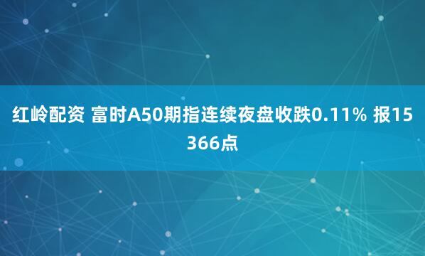 红岭配资 富时A50期指连续夜盘收跌0.11% 报15366点