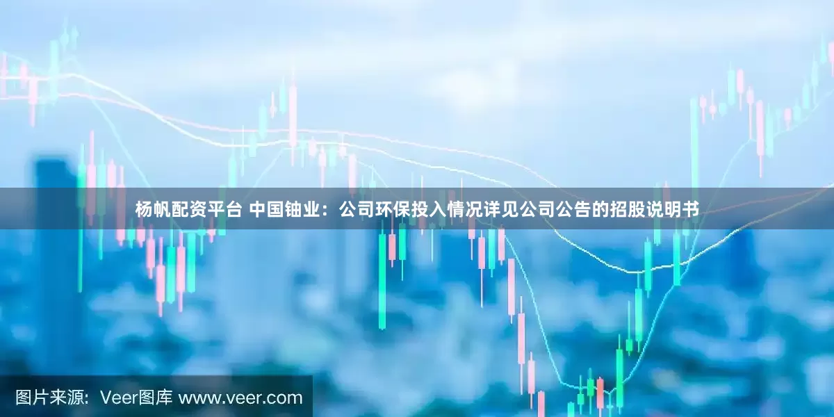 杨帆配资平台 中国铀业：公司环保投入情况详见公司公告的招股说明书
