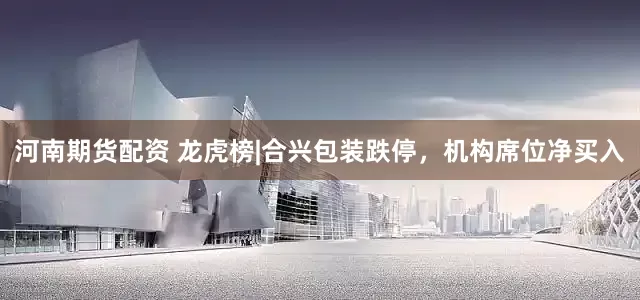 河南期货配资 龙虎榜|合兴包装跌停，机构席位净买入