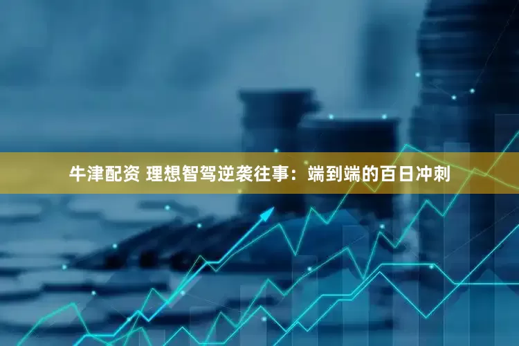 牛津配资 理想智驾逆袭往事：端到端的百日冲刺
