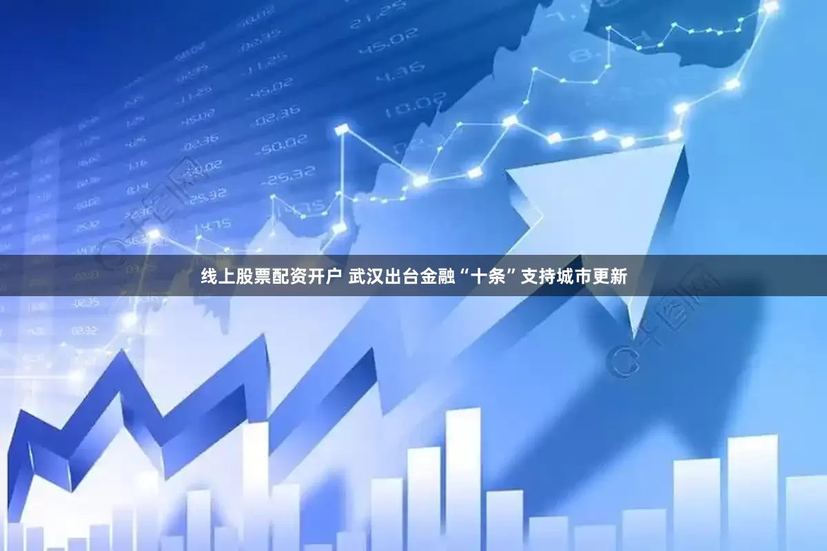 线上股票配资开户 武汉出台金融“十条”支持城市更新