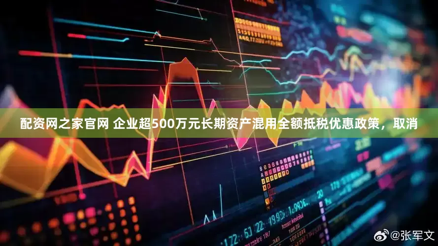 配资网之家官网 企业超500万元长期资产混用全额抵税优惠政策，取消