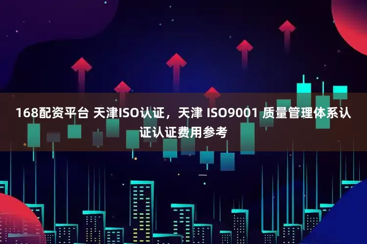 168配资平台 天津ISO认证，天津 ISO9001 质量管理体系认证认证费用参考