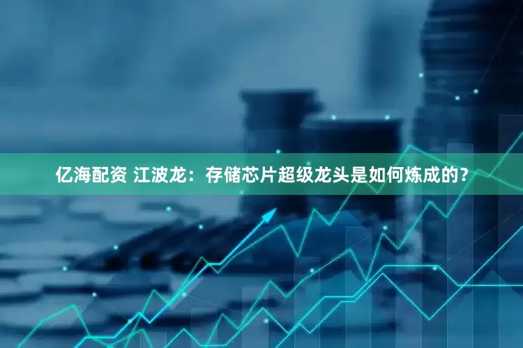 亿海配资 江波龙：存储芯片超级龙头是如何炼成的？