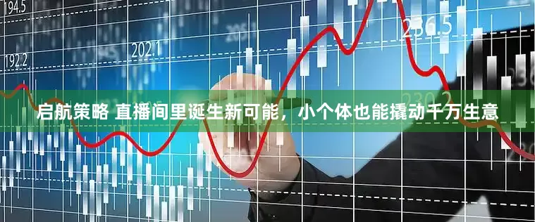 启航策略 直播间里诞生新可能，小个体也能撬动千万生意