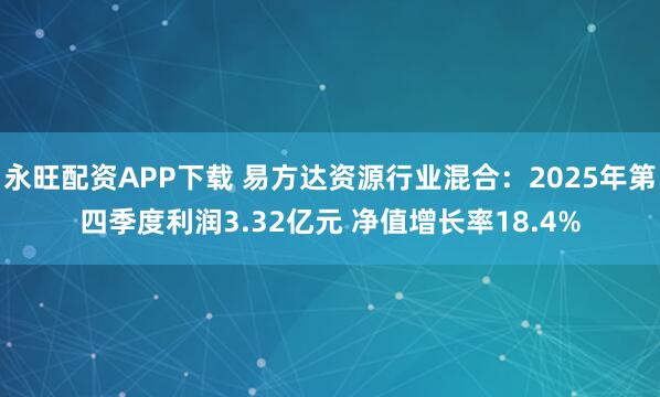 永旺配资APP下载 易方达资源行业混合：2025年第四季度利润3.32亿元 净值增长率18.4%