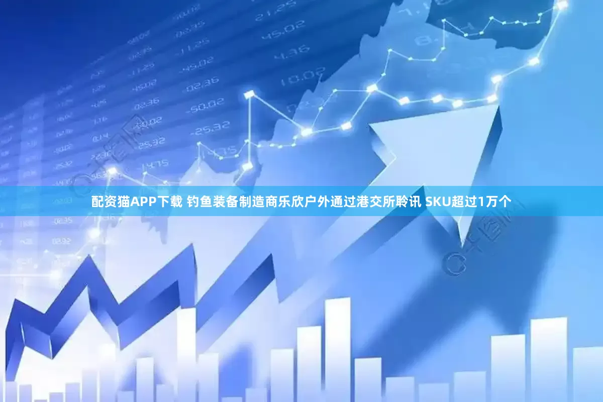 配资猫APP下载 钓鱼装备制造商乐欣户外通过港交所聆讯 SKU超过1万个