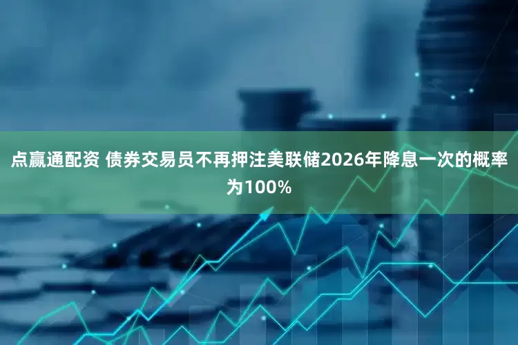 点赢通配资 债券交易员不再押注美联储2026年降息一次的概率为100%
