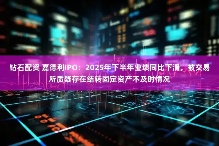 钻石配资 嘉德利IPO：2025年下半年业绩同比下滑，被交易所质疑存在结转固定资产不及时情况
