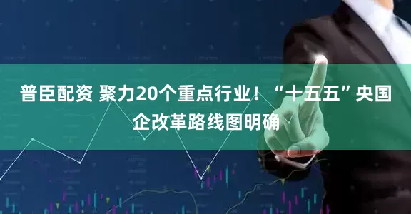 普臣配资 聚力20个重点行业！“十五五”央国企改革路线图明确