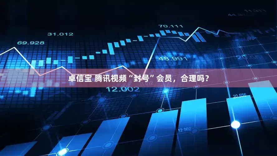 卓信宝 腾讯视频“封号”会员，合理吗？