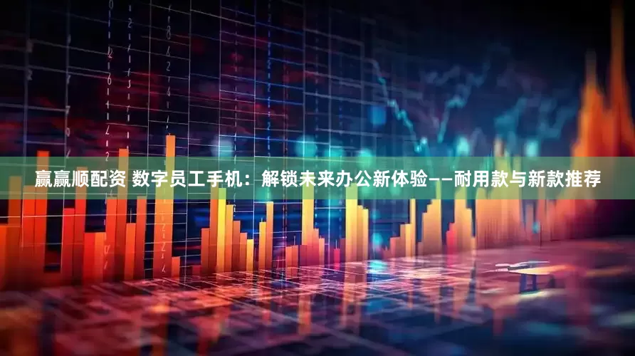 赢赢顺配资 数字员工手机：解锁未来办公新体验——耐用款与新款推荐
