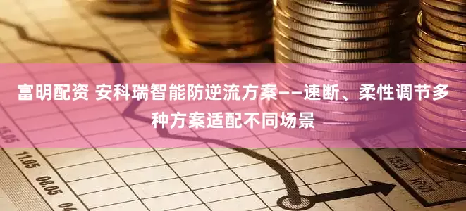 富明配资 安科瑞智能防逆流方案——速断、柔性调节多种方案适配不同场景