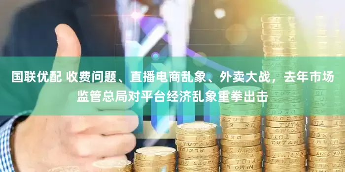 国联优配 收费问题、直播电商乱象、外卖大战，去年市场监管总局对平台经济乱象重拳出击