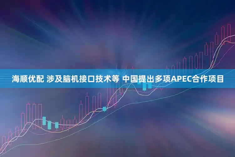 海顺优配 涉及脑机接口技术等 中国提出多项APEC合作项目