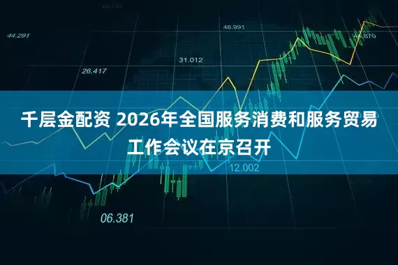 千层金配资 2026年全国服务消费和服务贸易工作会议在京召开